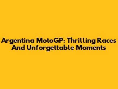Argentina MotoGP: Thrilling Races And Unforgettable Moments