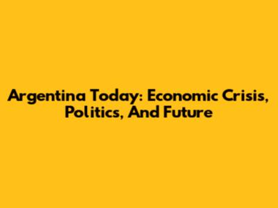 Argentina Today: Economic Crisis, Politics, And Future
