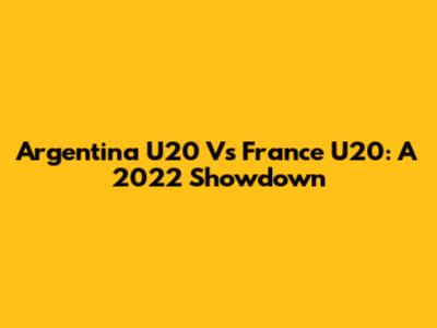 Argentina U20 Vs France U20: A 2022 Showdown