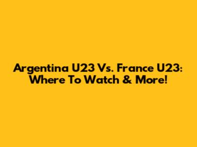 Argentina U23 Vs. France U23: Where To Watch & More!