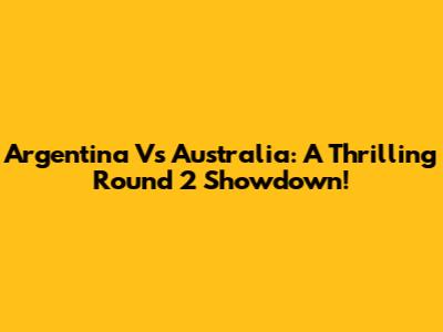 Argentina Vs Australia: A Thrilling Round 2 Showdown!