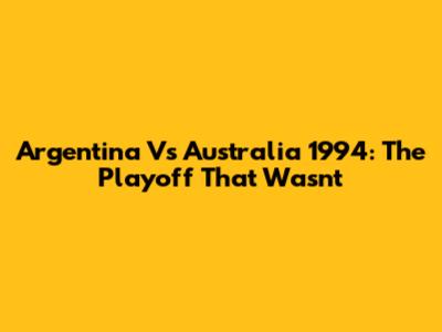 Argentina Vs Australia 1994: The Playoff That Wasn't