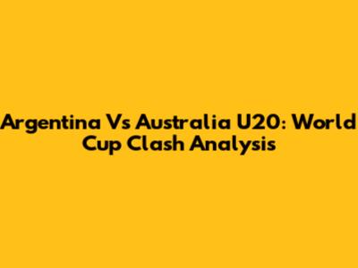 Argentina Vs Australia U20: World Cup Clash Analysis
