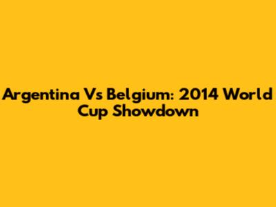 Argentina Vs Belgium: 2014 World Cup Showdown