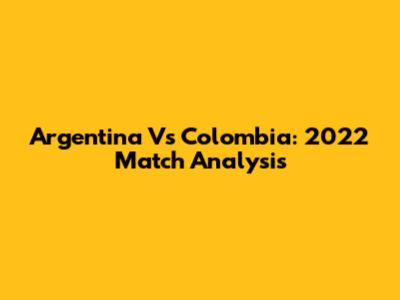 Argentina Vs Colombia: 2022 Match Analysis