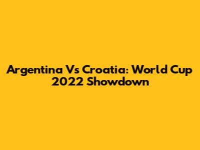 Argentina Vs Croatia: World Cup 2022 Showdown