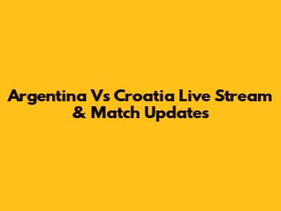 Argentina Vs Croatia Live Stream & Match Updates