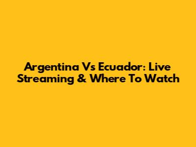 Argentina Vs Ecuador: Live Streaming & Where To Watch