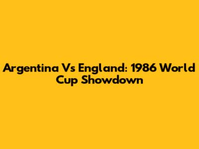 Argentina Vs England: 1986 World Cup Showdown