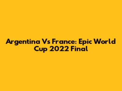 Argentina Vs France: Epic World Cup 2022 Final