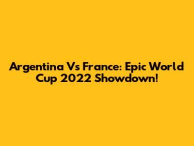 Argentina Vs France: Epic World Cup 2022 Showdown!