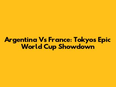 Argentina Vs France: Tokyo's Epic World Cup Showdown