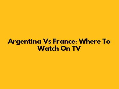 Argentina Vs France: Where To Watch On TV