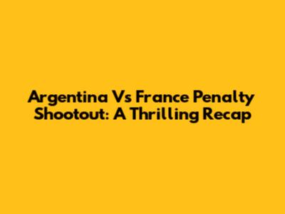 Argentina Vs France Penalty Shootout: A Thrilling Recap