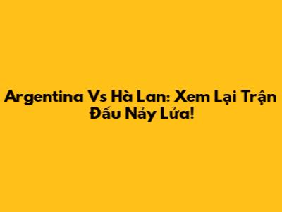 Argentina Vs Hà Lan: Xem Lại Trận Đấu Nảy Lửa!