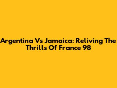 Argentina Vs Jamaica: Reliving The Thrills Of France '98