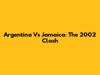 Argentina Vs Jamaica: The 2002 Clash