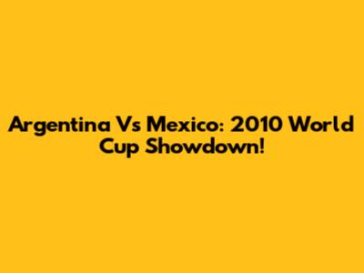 Argentina Vs Mexico: 2010 World Cup Showdown!