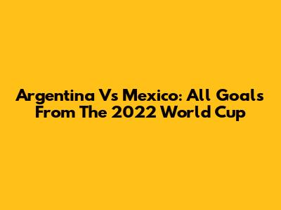Argentina Vs Mexico: All Goals From The 2022 World Cup