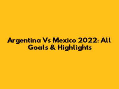 Argentina Vs Mexico 2022: All Goals & Highlights