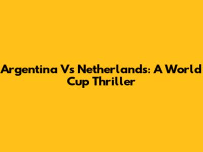 Argentina Vs Netherlands: A World Cup Thriller