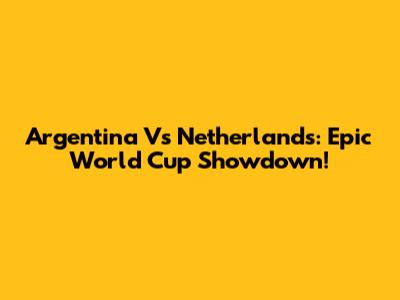 Argentina Vs Netherlands: Epic World Cup Showdown!