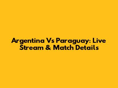Argentina Vs Paraguay: Live Stream & Match Details