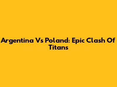 Argentina Vs Poland: Epic Clash Of Titans