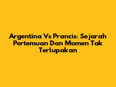 Argentina Vs Prancis: Sejarah Pertemuan Dan Momen Tak Terlupakan