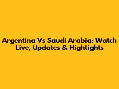 Argentina Vs Saudi Arabia: Watch Live, Updates & Highlights