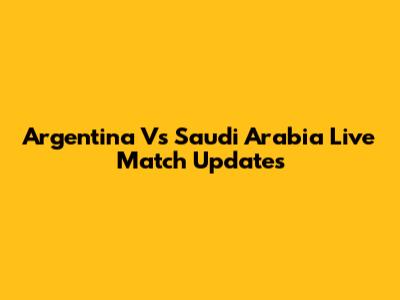 Argentina Vs Saudi Arabia Live Match Updates