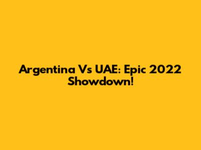 Argentina Vs UAE: Epic 2022 Showdown!