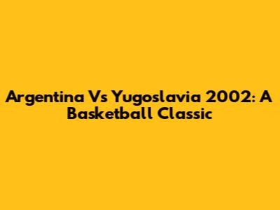 Argentina Vs Yugoslavia 2002: A Basketball Classic