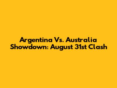 Argentina Vs. Australia Showdown: August 31st Clash