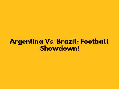 Argentina Vs. Brazil: Football Showdown!