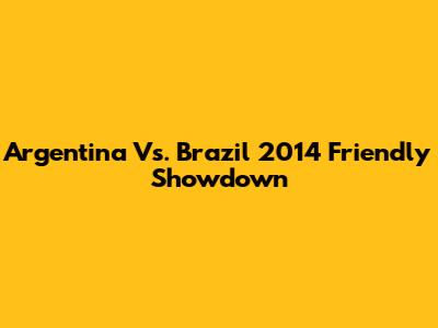 Argentina Vs. Brazil 2014 Friendly Showdown