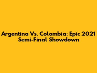 Argentina Vs. Colombia: Epic 2021 Semi-Final Showdown