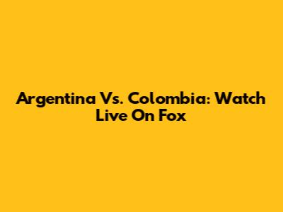 Argentina Vs. Colombia: Watch Live On Fox