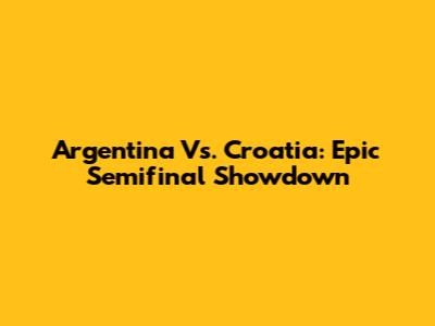 Argentina Vs. Croatia: Epic Semifinal Showdown