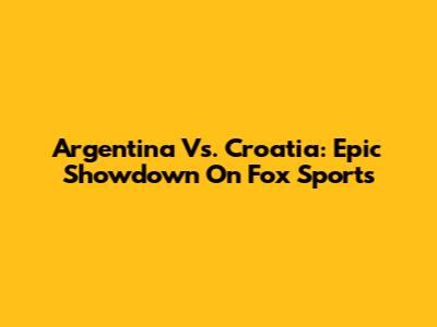 Argentina Vs. Croatia: Epic Showdown On Fox Sports