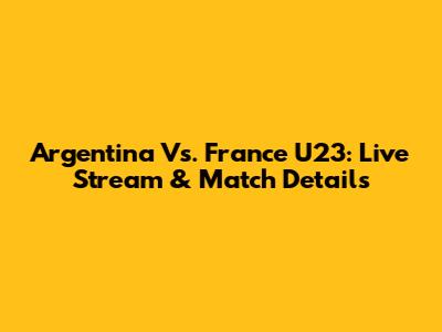 Argentina Vs. France U23: Live Stream & Match Details