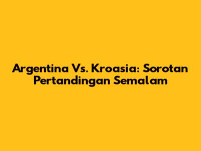 Argentina Vs. Kroasia: Sorotan Pertandingan Semalam