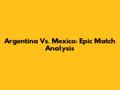 Argentina Vs. Mexico: Epic Match Analysis