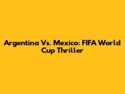 Argentina Vs. Mexico: FIFA World Cup Thriller