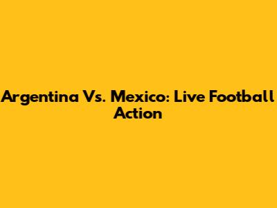Argentina Vs. Mexico: Live Football Action