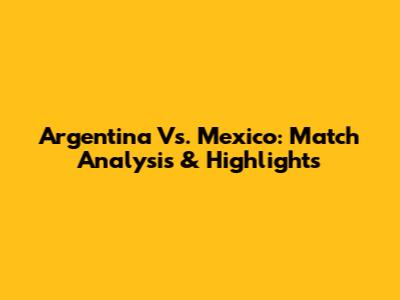 Argentina Vs. Mexico: Match Analysis & Highlights