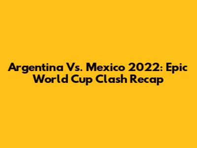 Argentina Vs. Mexico 2022: Epic World Cup Clash Recap