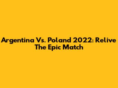 Argentina Vs. Poland 2022: Relive The Epic Match