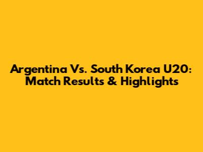 Argentina Vs. South Korea U20: Match Results & Highlights