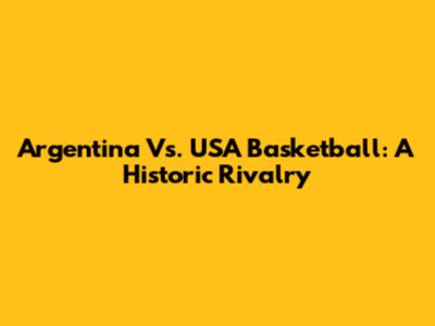 Argentina Vs. USA Basketball: A Historic Rivalry